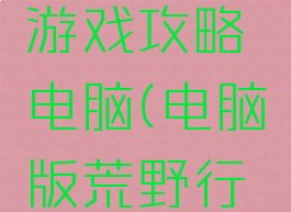 荒野行动游戏攻略电脑(电脑版荒野行动)