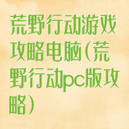 荒野行动游戏攻略电脑(荒野行动pc版攻略)