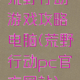 荒野行动游戏攻略电脑(荒野行动pc官方网站)