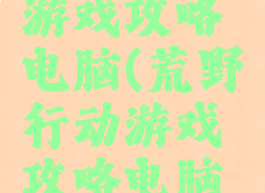 荒野行动游戏攻略电脑(荒野行动游戏攻略电脑版)