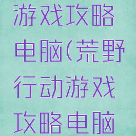 荒野行动游戏攻略电脑(荒野行动游戏攻略电脑配置)