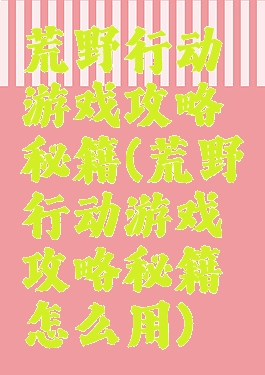 荒野行动游戏攻略秘籍(荒野行动游戏攻略秘籍怎么用)
