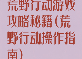 荒野行动游戏攻略秘籍(荒野行动操作指南)