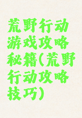 荒野行动游戏攻略秘籍(荒野行动攻略技巧)
