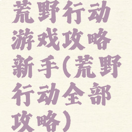 荒野行动游戏攻略新手(荒野行动全部攻略)