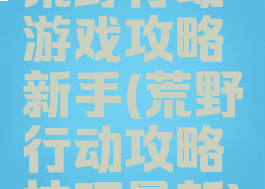 荒野行动游戏攻略新手(荒野行动攻略技巧最新)