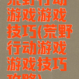 荒野行动游戏游戏技巧(荒野行动游戏游戏技巧攻略)