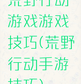 荒野行动游戏游戏技巧(荒野行动手游技巧)