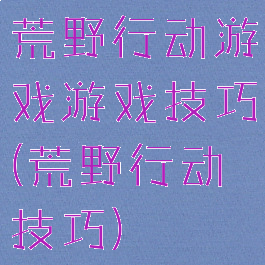 荒野行动游戏游戏技巧(荒野行动技巧)
