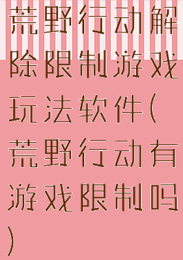 荒野行动解除限制游戏玩法软件(荒野行动有游戏限制吗)