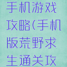 荒野逃生手机游戏攻略(手机版荒野求生通关攻略)