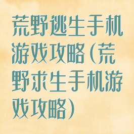 荒野逃生手机游戏攻略(荒野求生手机游戏攻略)