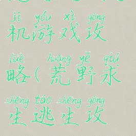 荒野逃生手机游戏攻略(荒野求生逃生攻略)