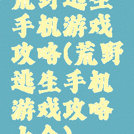 荒野逃生手机游戏攻略(荒野逃生手机游戏攻略大全)