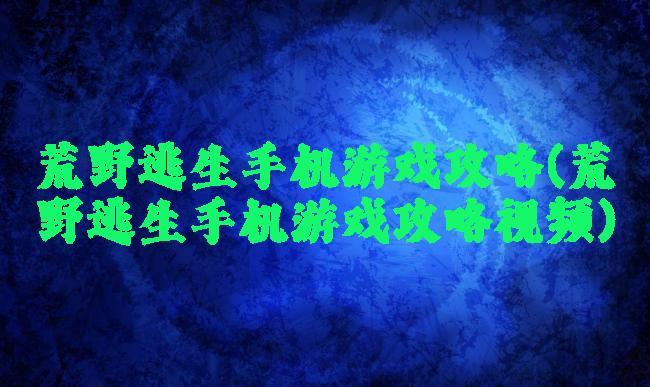 荒野逃生手机游戏攻略(荒野逃生手机游戏攻略视频)