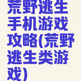 荒野逃生手机游戏攻略(荒野逃生类游戏)