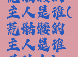 荒骷髅的主人是谁(荒骷髅的主人是谁为什么)