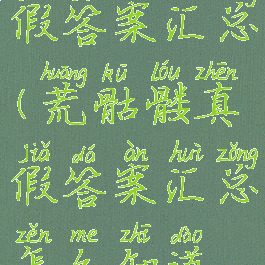 荒骷髅真假答案汇总(荒骷髅真假答案汇总怎么知道谁说的)