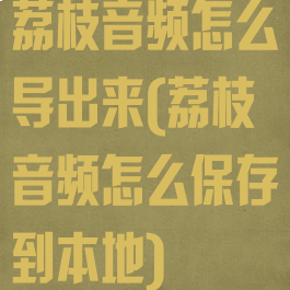 荔枝音频怎么导出来(荔枝音频怎么保存到本地)