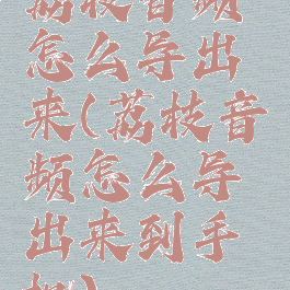 荔枝音频怎么导出来(荔枝音频怎么导出来到手机)