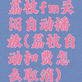 荔枝fm关闭自动播放(荔枝自动扣费怎么取消)