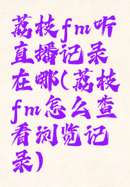 荔枝fm听直播记录在哪(荔枝fm怎么查看浏览记录)
