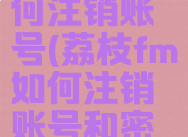 荔枝fm如何注销账号(荔枝fm如何注销账号和密码)