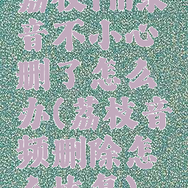 荔枝fm录音不小心删了怎么办(荔枝音频删除怎么恢复)