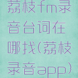 荔枝fm录音台词在哪找(荔枝录音app)
