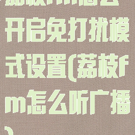 荔枝fm怎么开启免打扰模式设置(荔枝fm怎么听广播)