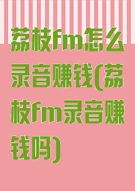 荔枝fm怎么录音赚钱(荔枝fm录音赚钱吗)
