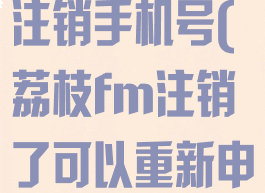 荔枝fm怎么注销手机号(荔枝fm注销了可以重新申请吗)