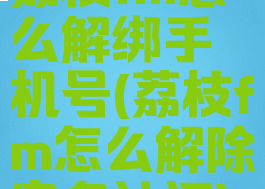 荔枝fm怎么解绑手机号(荔枝fm怎么解除实名认证)