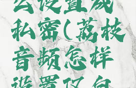 荔枝fm怎么设置成私密(荔枝音频怎样设置仅自己可见)