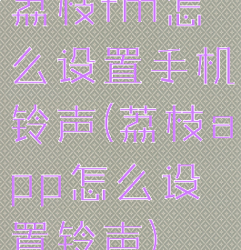 荔枝fm怎么设置手机铃声(荔枝app怎么设置铃声)