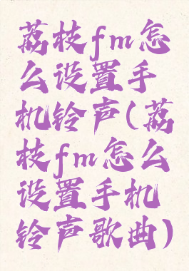 荔枝fm怎么设置手机铃声(荔枝fm怎么设置手机铃声歌曲)