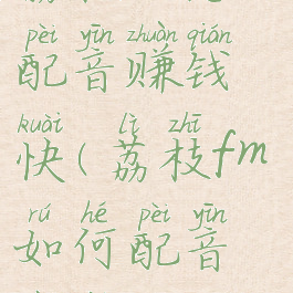 荔枝fm怎么配音赚钱快(荔枝fm如何配音挣钱)