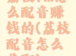 荔枝fm怎么配音赚钱的(荔枝配音怎么兼职)