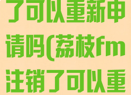 荔枝fm注销了可以重新申请吗(荔枝fm注销了可以重新申请吗)