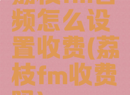 荔枝fm音频怎么设置收费(荔枝fm收费吗)