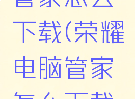 荣耀电脑管家怎么下载(荣耀电脑管家怎么下载不了软件)