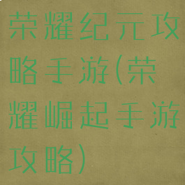 荣耀纪元攻略手游(荣耀崛起手游攻略)