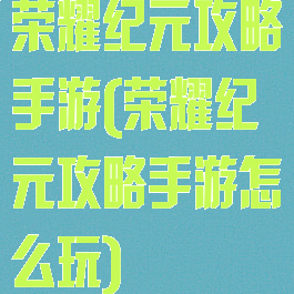 荣耀纪元攻略手游(荣耀纪元攻略手游怎么玩)