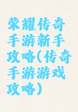 荣耀传奇手游新手攻略(传奇手游游戏攻略)