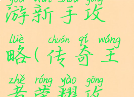 荣耀传奇手游新手攻略(传奇王者荣耀攻略)