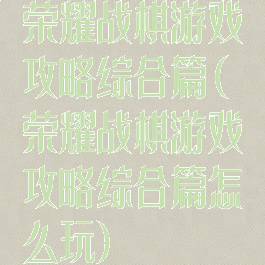 荣耀战棋游戏攻略综合篇(荣耀战棋游戏攻略综合篇怎么玩)
