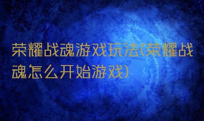 荣耀战魂游戏玩法(荣耀战魂怎么开始游戏)