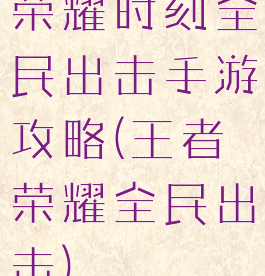 荣耀时刻全民出击手游攻略(王者荣耀全民出击)