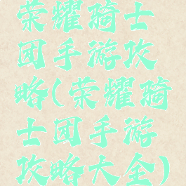 荣耀骑士团手游攻略(荣耀骑士团手游攻略大全)