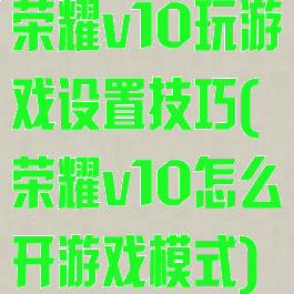 荣耀v10玩游戏设置技巧(荣耀v10怎么开游戏模式)